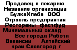 Продавец в пекарню › Название организации ­ БулкаХлеба, ООО › Отрасль предприятия ­ Рестораны, фастфуд › Минимальный оклад ­ 28 000 - Все города Работа » Вакансии   . Алтайский край,Славгород г.